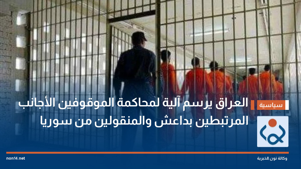 العراق يرسم آلية لمحاكمة الموقوفين الأجانب المرتبطين بداعش والمنقولين من سوريا