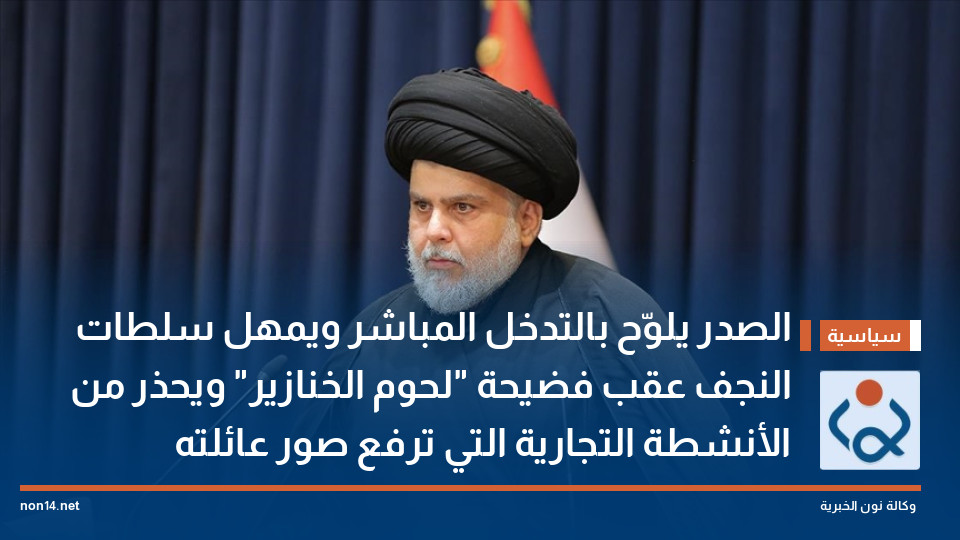 الصدر يلوّح بالتدخل المباشر ويمهل سلطات النجف عقب فضيحة لحوم الخنازير ويحذر من الأنشطة التجارية التي ترفع صور عائلته
